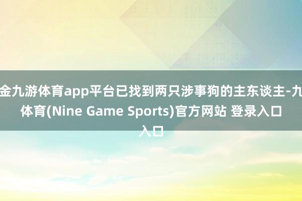 现金九游体育app平台已找到两只涉事狗的主东谈主-九游体育(Nine Game Sports)官方网站 登录入口