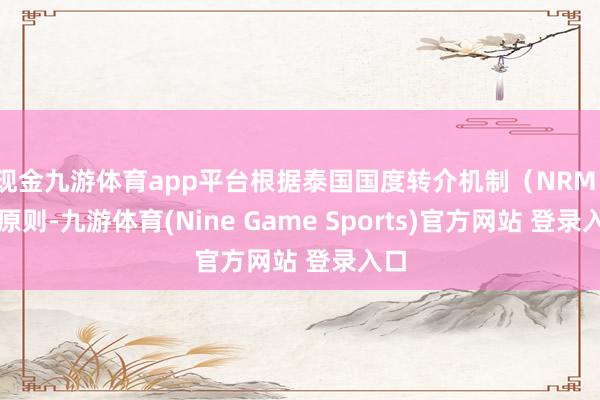 现金九游体育app平台根据泰国国度转介机制（NRM）的原则-九游体育(Nine Game Sports)官方网站 登录入口