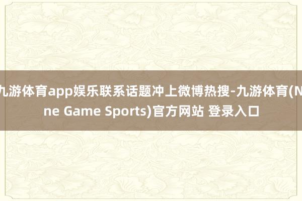 九游体育app娱乐联系话题冲上微博热搜-九游体育(Nine Game Sports)官方网站 登录入口