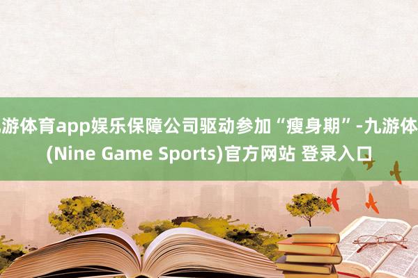 九游体育app娱乐保障公司驱动参加“瘦身期”-九游体育(Nine Game Sports)官方网站 登录入口