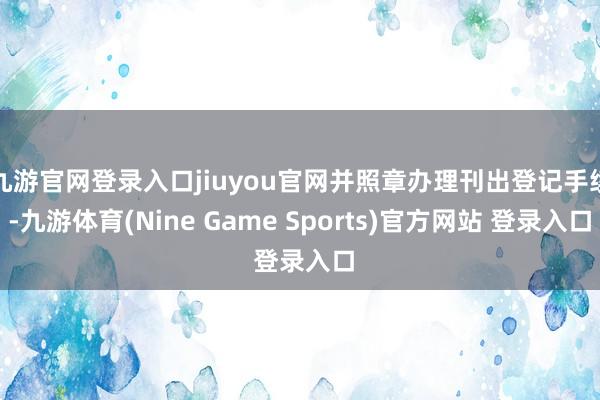 九游官网登录入口jiuyou官网并照章办理刊出登记手续-九游体育(Nine Game Sports)官方网站 登录入口