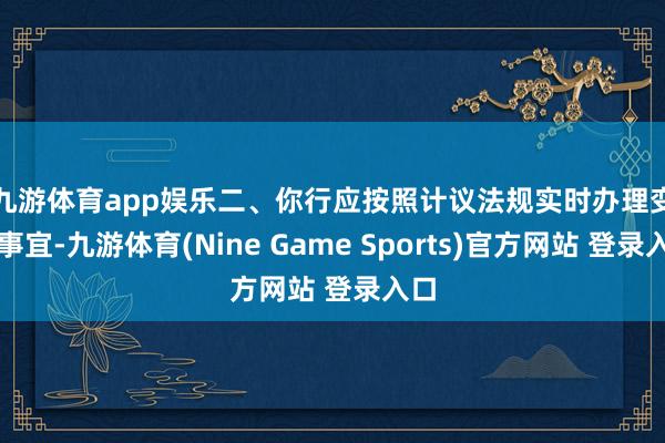 九游体育app娱乐 二、你行应按照计议法规实时办理变更事宜-九游体育(Nine Game Sports)官方网站 登录入口
