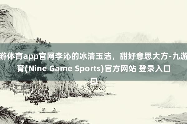 九游体育app官网李沁的冰清玉洁，甜好意思大方-九游体育(Nine Game Sports)官方网站 登录入口