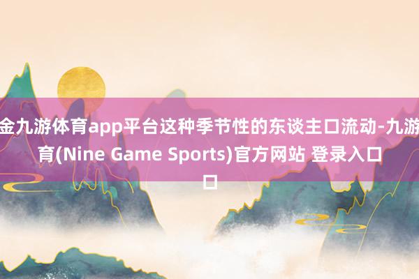 现金九游体育app平台这种季节性的东谈主口流动-九游体育(Nine Game Sports)官方网站 登录入口
