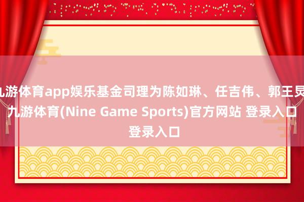 九游体育app娱乐基金司理为陈如琳、任吉伟、郭王炅-九游体育(Nine Game Sports)官方网站 登录入口