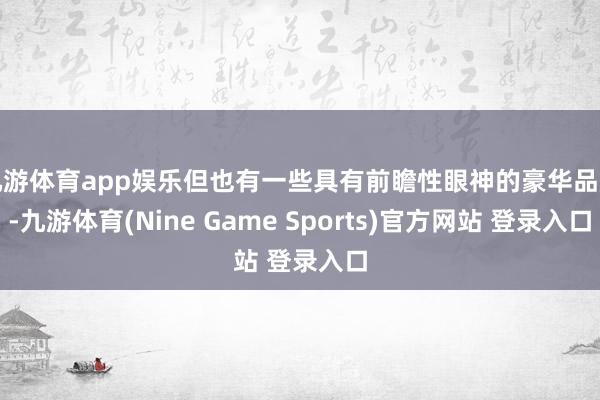 九游体育app娱乐但也有一些具有前瞻性眼神的豪华品牌-九游体育(Nine Game Sports)官方网站 登录入口
