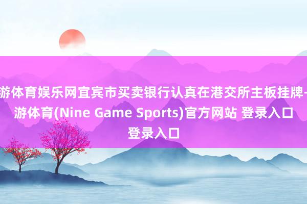 九游体育娱乐网宜宾市买卖银行认真在港交所主板挂牌-九游体育(Nine Game Sports)官方网站 登录入口