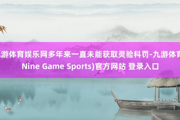 九游体育娱乐网多年来一直未能获取灵验科罚-九游体育(Nine Game Sports)官方网站 登录入口