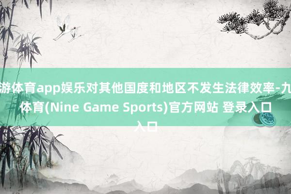 九游体育app娱乐对其他国度和地区不发生法律效率-九游体育(Nine Game Sports)官方网站 登录入口