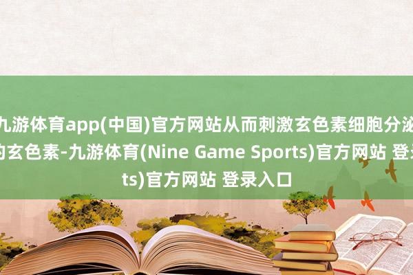九游体育app(中国)官方网站从而刺激玄色素细胞分泌更多的玄色素-九游体育(Nine Game Sports)官方网站 登录入口