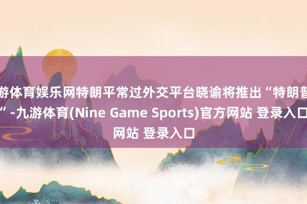 九游体育娱乐网特朗平常过外交平台晓谕将推出“特朗普币”-九游体育(Nine Game Sports)官方网站 登录入口