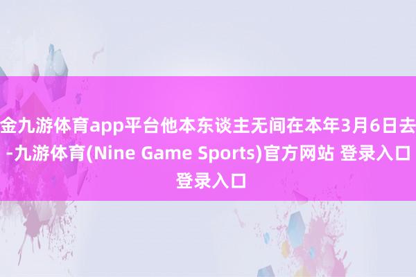 现金九游体育app平台他本东谈主无间在本年3月6日去职-九游体育(Nine Game Sports)官方网站 登录入口