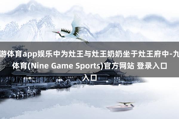 九游体育app娱乐中为灶王与灶王奶奶坐于灶王府中-九游体育(Nine Game Sports)官方网站 登录入口