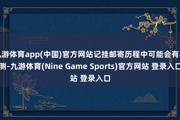 九游体育app(中国)官方网站记挂邮寄历程中可能会有不测-九游体育(Nine Game Sports)官方网站 登录入口