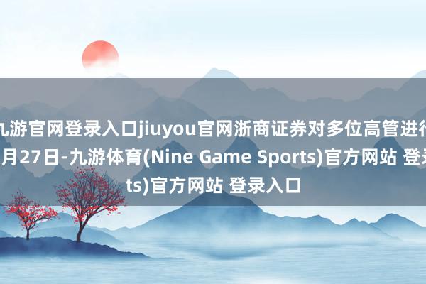 九游官网登录入口jiuyou官网　　浙商证券对多位高管进行疏通　　1月27日-九游体育(Nine Game Sports)官方网站 登录入口