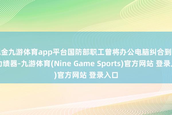 现金九游体育app平台国防部职工曾将办公电脑纠合到中国功绩器-九游体育(Nine Game Sports)官方网站 登录入口