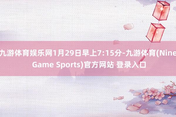 九游体育娱乐网1月29日早上7:15分-九游体育(Nine Game Sports)官方网站 登录入口