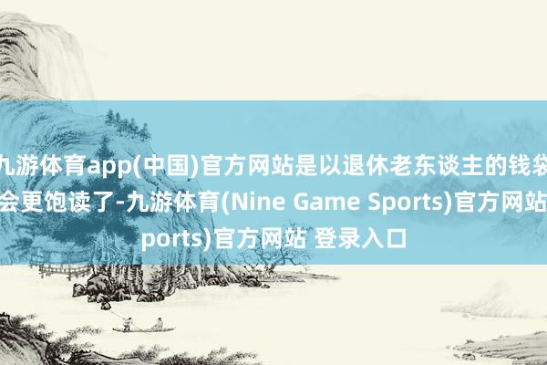 九游体育app(中国)官方网站是以退休老东谈主的钱袋子一定是会更饱读了-九游体育(Nine Game Sports)官方网站 登录入口
