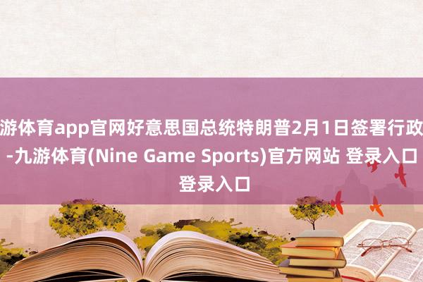 九游体育app官网好意思国总统特朗普2月1日签署行政令-九游体育(Nine Game Sports)官方网站 登录入口