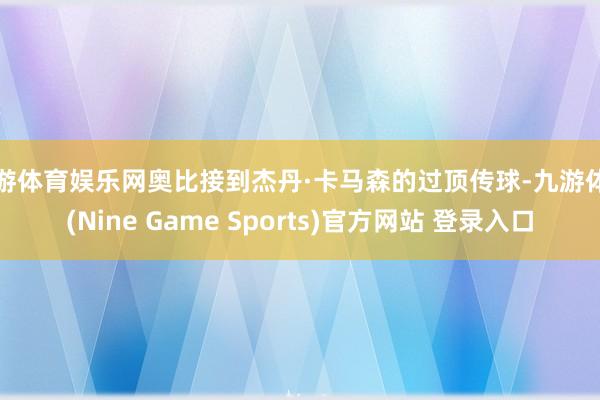 九游体育娱乐网奥比接到杰丹·卡马森的过顶传球-九游体育(Nine Game Sports)官方网站 登录入口