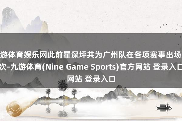 九游体育娱乐网此前霍深坪共为广州队在各项赛事出场51次-九游体育(Nine Game Sports)官方网站 登录入口