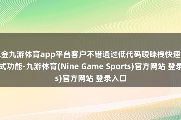 现金九游体育app平台客户不错通过低代码暧昧拽快速完了各式功能-九游体育(Nine Game Sports)官方网站 登录入口