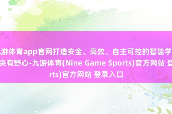 九游体育app官网打造安全、高效、自主可控的智能学问管结实决有野心-九游体育(Nine Game Sports)官方网站 登录入口