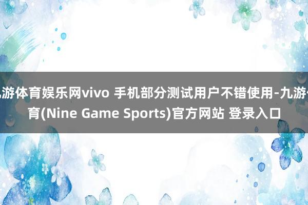 九游体育娱乐网vivo 手机部分测试用户不错使用-九游体育(Nine Game Sports)官方网站 登录入口