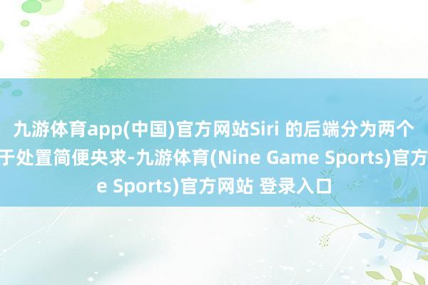 九游体育app(中国)官方网站Siri 的后端分为两个部分：一个用于处置简便央求-九游体育(Nine Game Sports)官方网站 登录入口