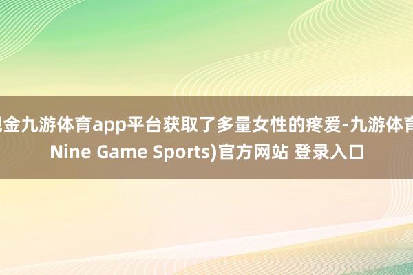 现金九游体育app平台获取了多量女性的疼爱-九游体育(Nine Game Sports)官方网站 登录入口