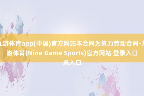 九游体育app(中国)官方网站本合同为算力劳动合同-九游体育(Nine Game Sports)官方网站 登录入口