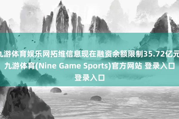 九游体育娱乐网拓维信息现在融资余额限制35.72亿元-九游体育(Nine Game Sports)官方网站 登录入口