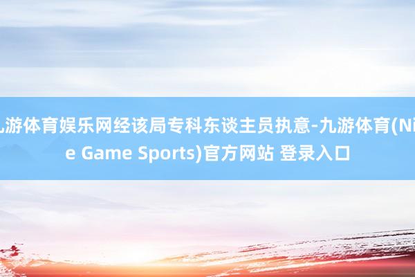 九游体育娱乐网经该局专科东谈主员执意-九游体育(Nine Game Sports)官方网站 登录入口