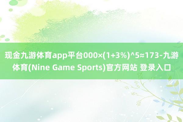 现金九游体育app平台000×(1+3%)^5≈173-九游体育(Nine Game Sports)官方网站 登录入口