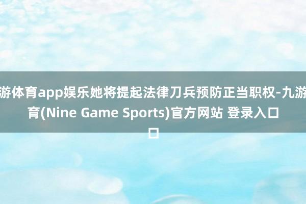 九游体育app娱乐她将提起法律刀兵预防正当职权-九游体育(Nine Game Sports)官方网站 登录入口