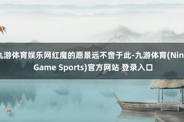 九游体育娱乐网红魔的愿景远不啻于此-九游体育(Nine Game Sports)官方网站 登录入口