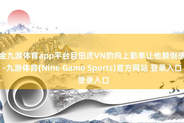 现金九游体育app平台目田虎VN的向上勤率让他颠倒感奋-九游体育(Nine Game Sports)官方网站 登录入口