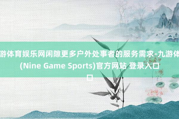 九游体育娱乐网闲隙更多户外处事者的服务需求-九游体育(Nine Game Sports)官方网站 登录入口