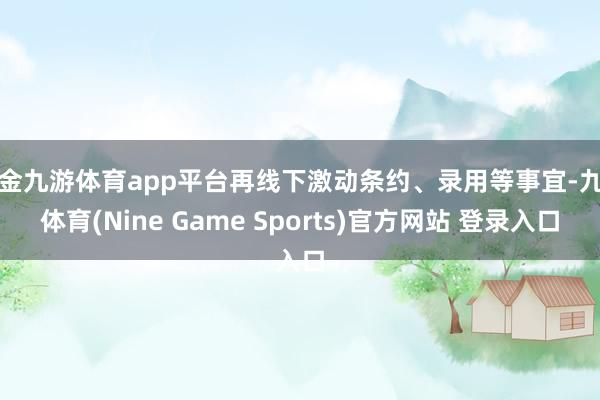 现金九游体育app平台再线下激动条约、录用等事宜-九游体育(Nine Game Sports)官方网站 登录入口