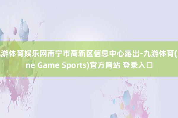 九游体育娱乐网南宁市高新区信息中心露出-九游体育(Nine Game Sports)官方网站 登录入口
