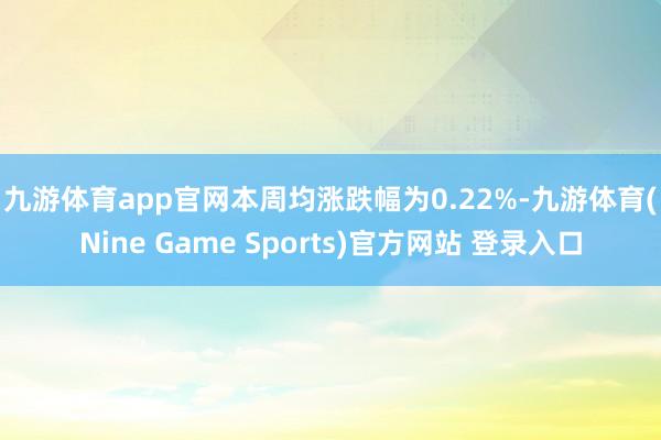 九游体育app官网　　本周均涨跌幅为0.22%-九游体育(Nine Game Sports)官方网站 登录入口