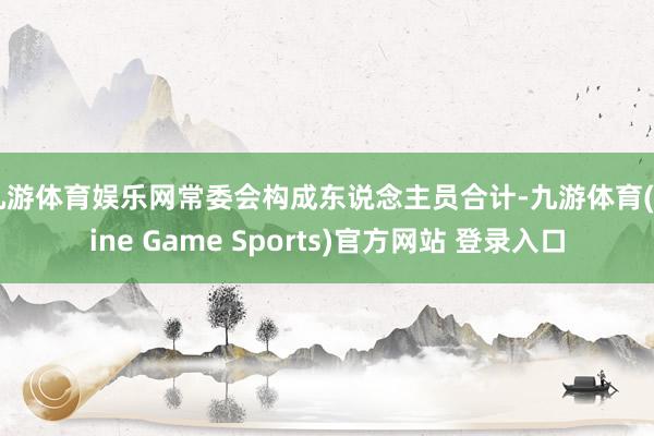 九游体育娱乐网　　常委会构成东说念主员合计-九游体育(Nine Game Sports)官方网站 登录入口